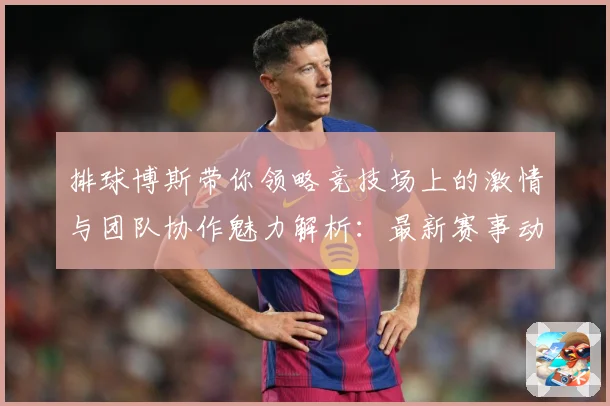 排球博斯带你领略竞技场上的激情与团队协作魅力解析：最新赛事动态与深度分析