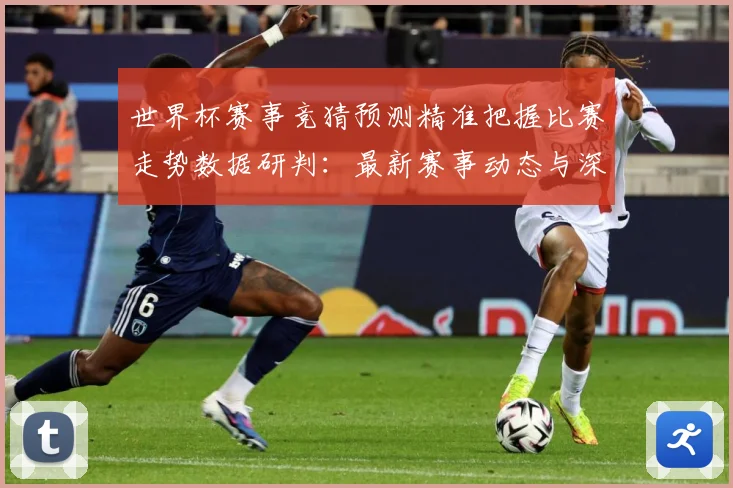世界杯赛事竞猜预测精准把握比赛走势数据研判：最新赛事动态与深度分析