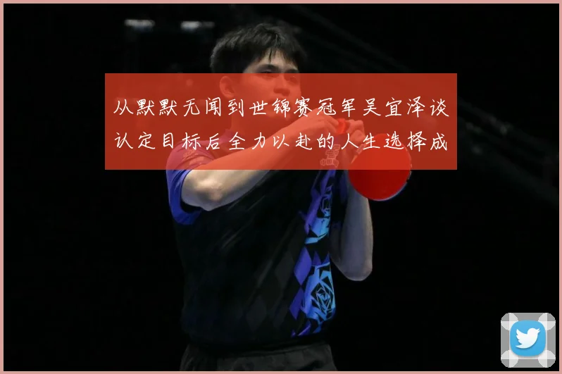 从默默无闻到世锦赛冠军吴宜泽谈认定目标后全力以赴的人生选择成长观察：最新赛事动态与深度分析