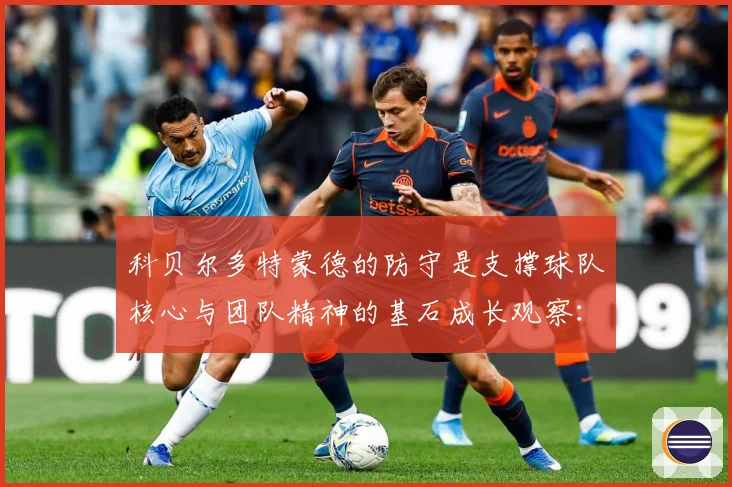 科贝尔多特蒙德的防守是支撑球队核心与团队精神的基石成长观察：最新赛事动态与深度分析