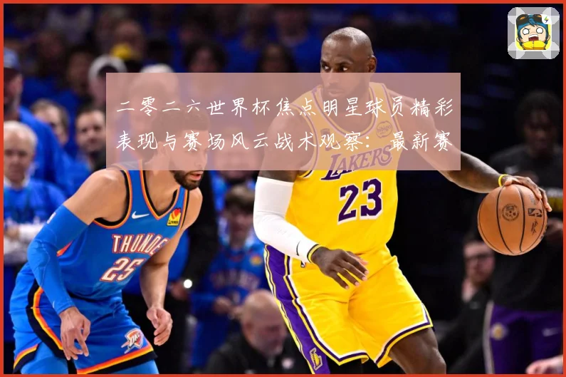 二零二六世界杯焦点明星球员精彩表现与赛场风云战术观察：最新赛事动态与深度分析