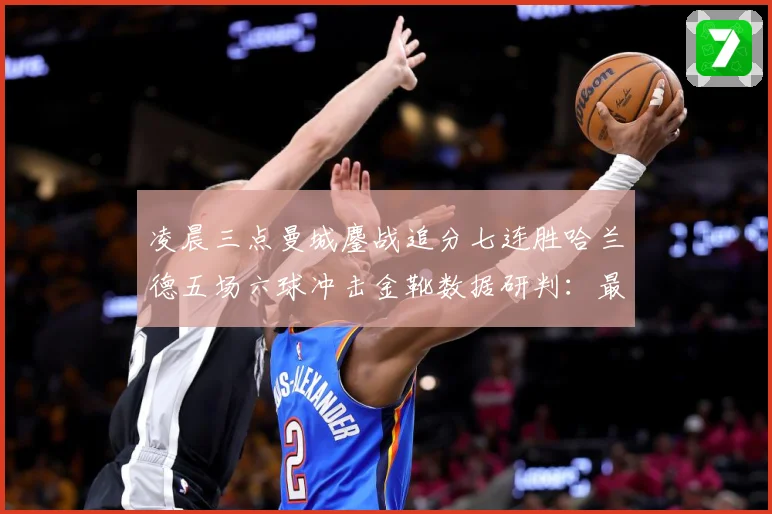 凌晨三点曼城鏖战追分七连胜哈兰德五场六球冲击金靴数据研判：最新赛事动态与深度分析