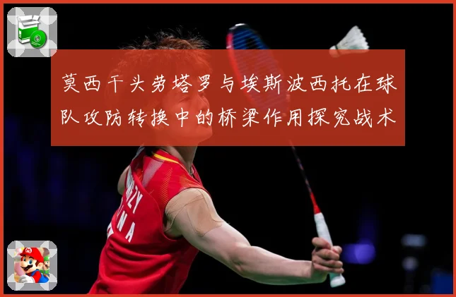 莫西干头劳塔罗与埃斯波西托在球队攻防转换中的桥梁作用探究战术观察：最新赛事动态与深度分析
