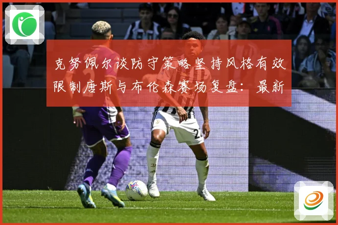 克努佩尔谈防守策略坚持风格有效限制唐斯与布伦森赛场复盘：最新赛事动态与深度分析