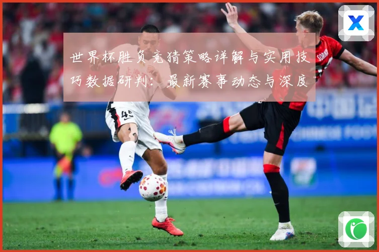 世界杯胜负竞猜策略详解与实用技巧数据研判：最新赛事动态与深度分析
