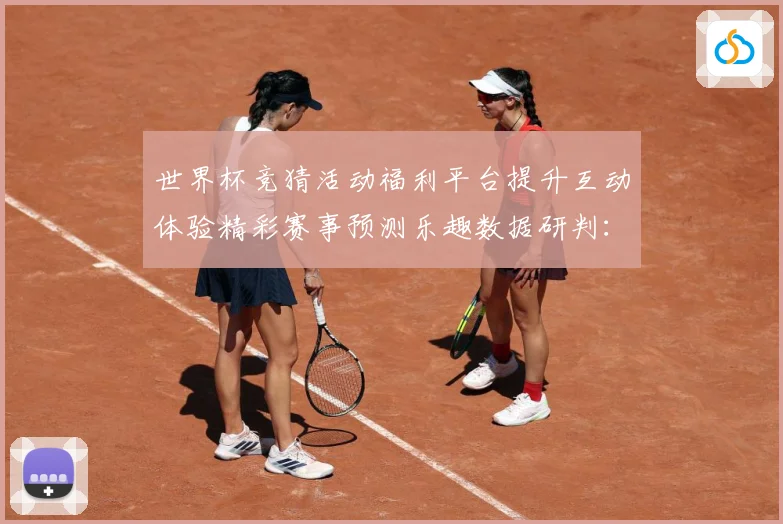 世界杯竞猜活动福利平台提升互动体验精彩赛事预测乐趣数据研判：最新赛事动态与深度分析