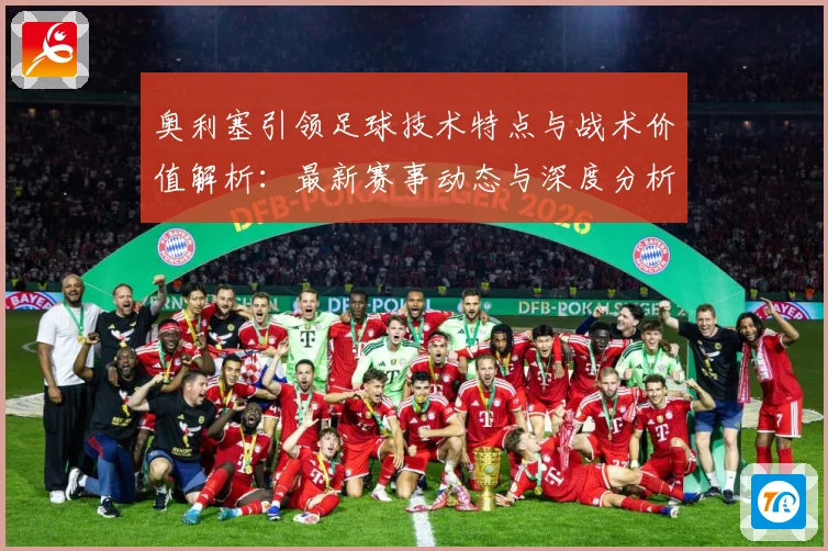 奥利塞引领足球技术特点与战术价值解析：最新赛事动态与深度分析