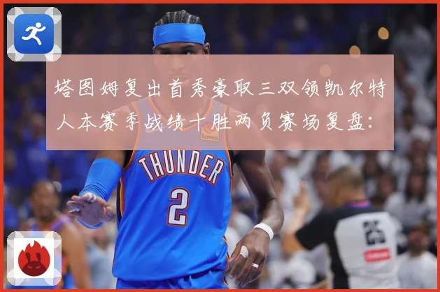 塔图姆复出首秀豪取三双领凯尔特人本赛季战绩十胜两负赛场复盘：最新赛事动态与深度分析
