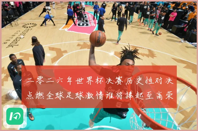二零二六年世界杯决赛历史性对决点燃全球足球激情谁将捧起至高荣数据研判：最新赛事动态与深度分析