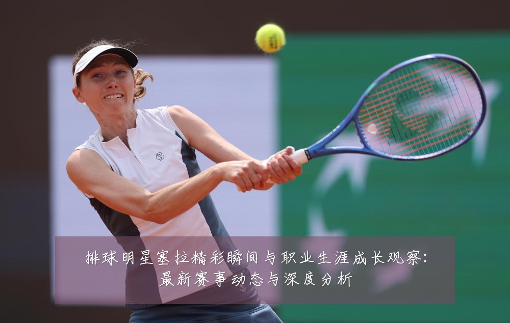 排球明星塞拉精彩瞬间与职业生涯成长观察：最新赛事动态与深度分析