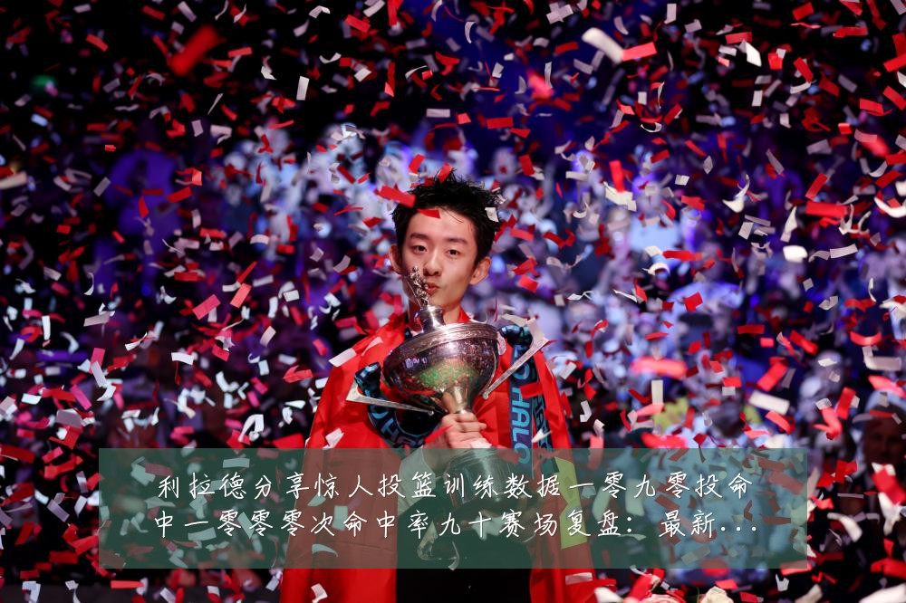 利拉德分享惊人投篮训练数据一零九零投命中一零零零次命中率九十赛场复盘:最新赛事动态与深度分析
