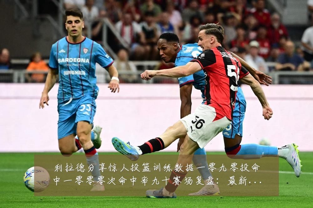 利拉德分享惊人投篮训练数据一零九零投命中一零零零次命中率九十赛场复盘:最新赛事动态与深度分析