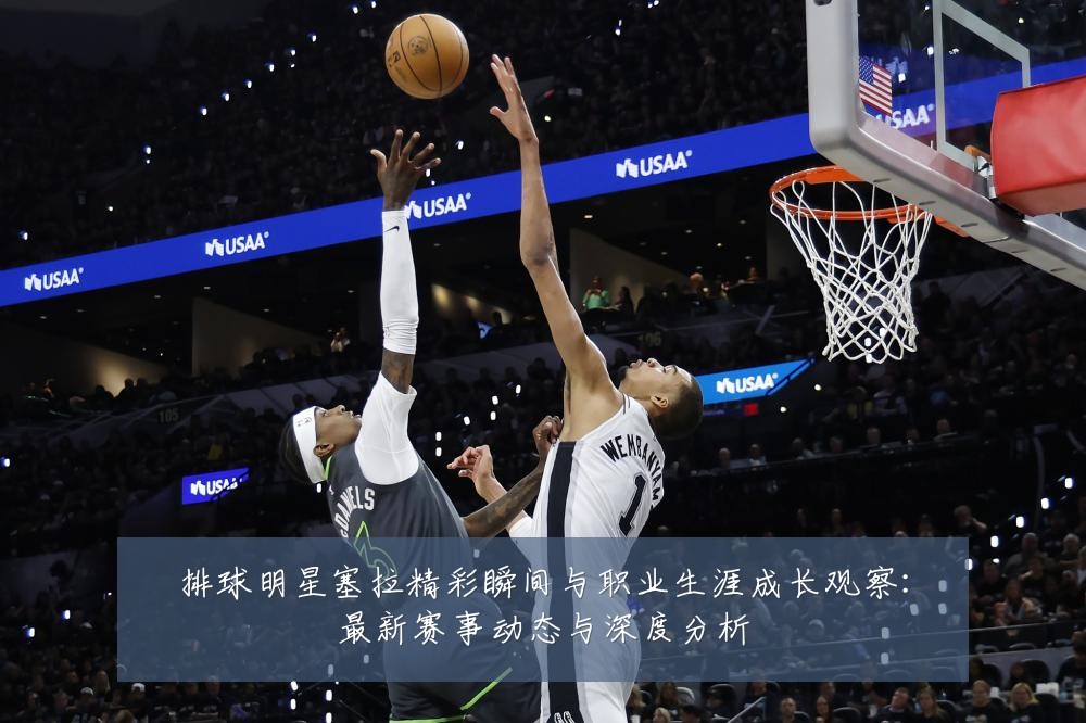排球明星塞拉精彩瞬间与职业生涯成长观察:最新赛事动态与深度分析