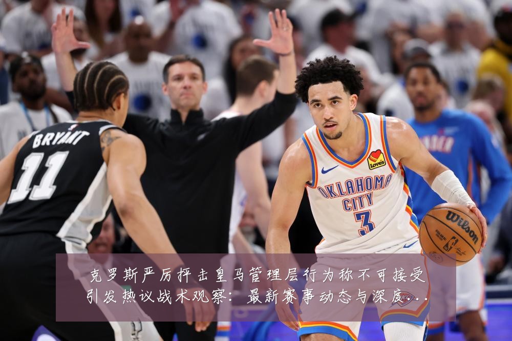 克罗斯严厉抨击皇马管理层行为称不可接受引发热议战术观察:最新赛事动态与深度分析