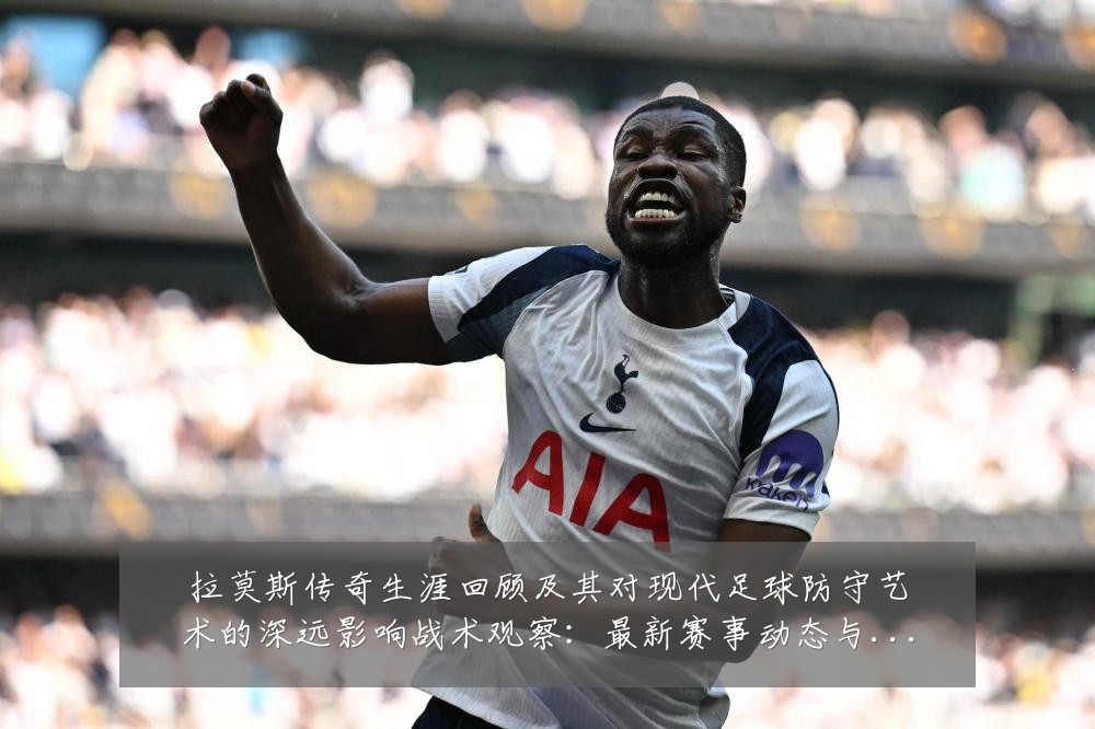 拉莫斯传奇生涯回顾及其对现代足球防守艺术的深远影响战术观察:最新赛事动态与深度分析