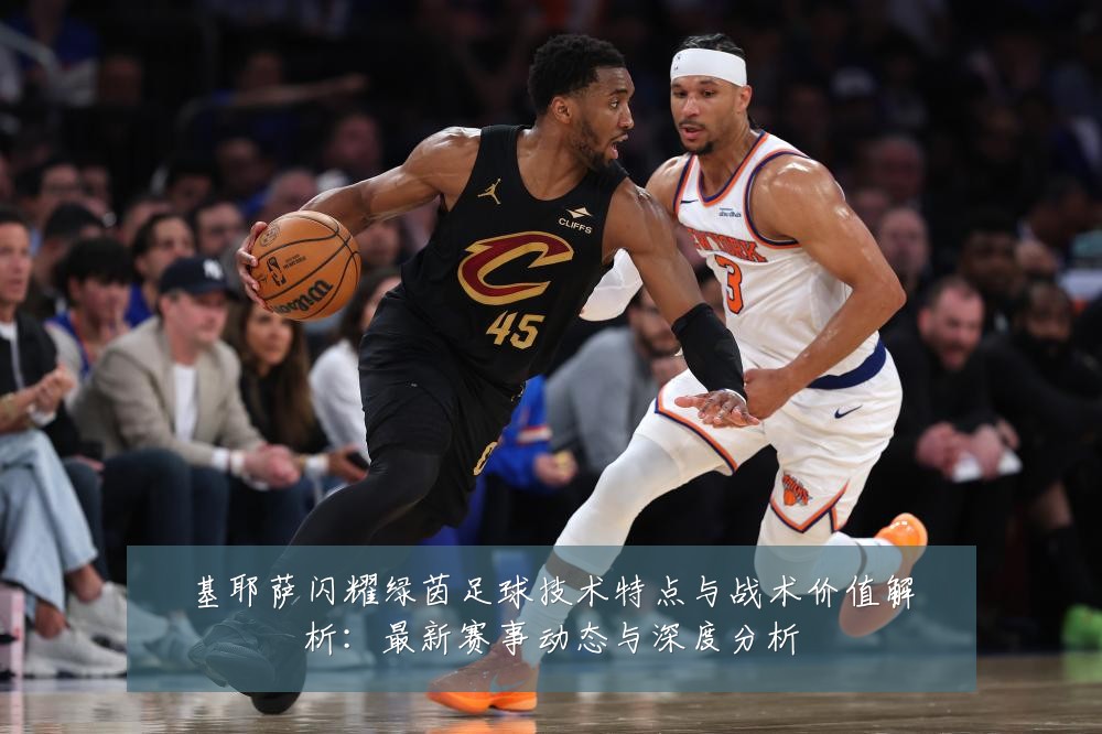 基耶萨闪耀绿茵足球技术特点与战术价值解析:最新赛事动态与深度分析