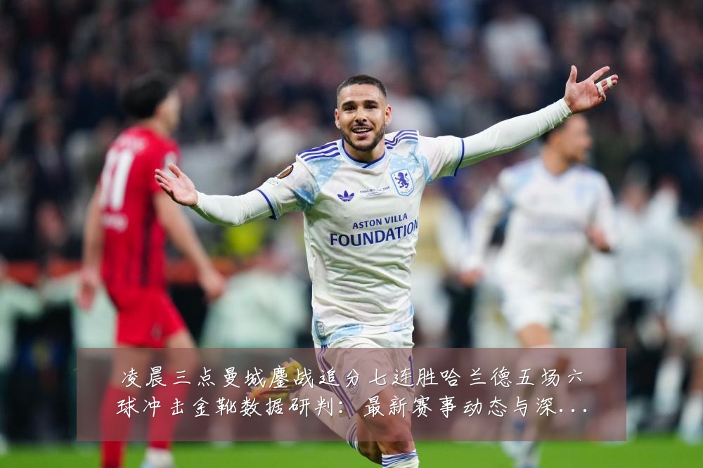 凌晨三点曼城鏖战追分七连胜哈兰德五场六球冲击金靴数据研判:最新赛事动态与深度分析