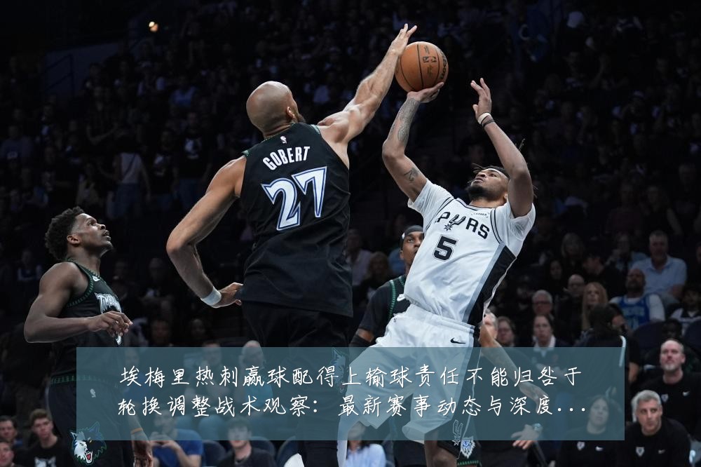 埃梅里热刺赢球配得上输球责任不能归咎于轮换调整战术观察:最新赛事动态与深度分析
