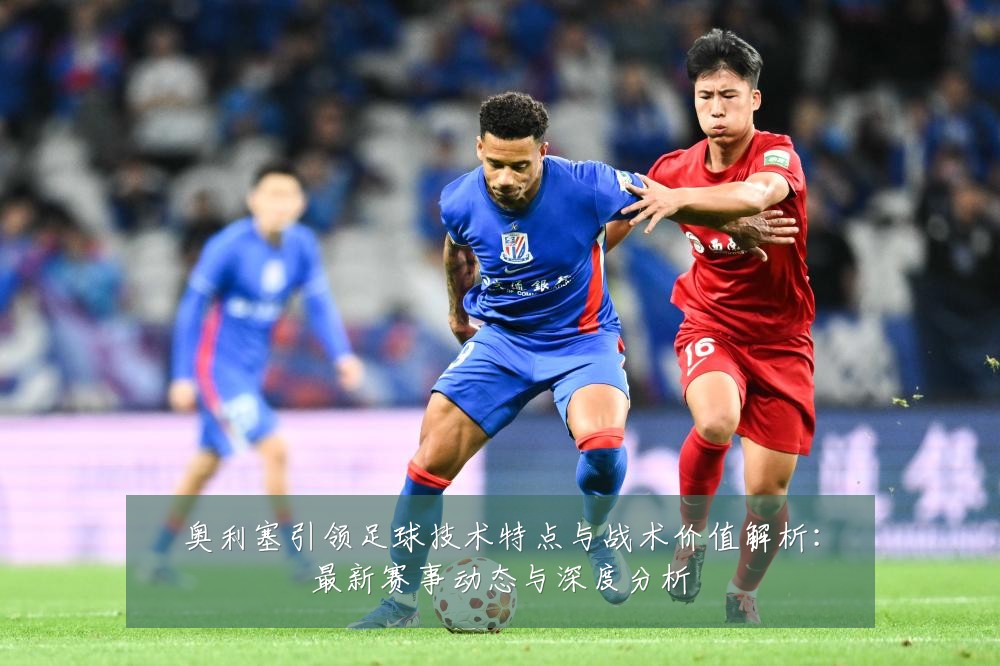 奥利塞引领足球技术特点与战术价值解析：最新赛事动态与深度分析