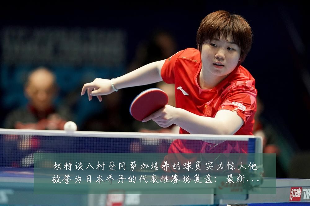 切特谈八村垒冈萨加培养的球员实力惊人他被誉为日本乔丹的代表性赛场复盘:最新赛事动态与深度分析