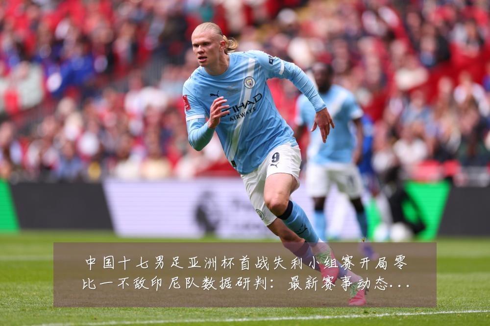 中国十七男足亚洲杯首战失利小组赛开局零比一不敌印尼队数据研判:最新赛事动态与深度分析