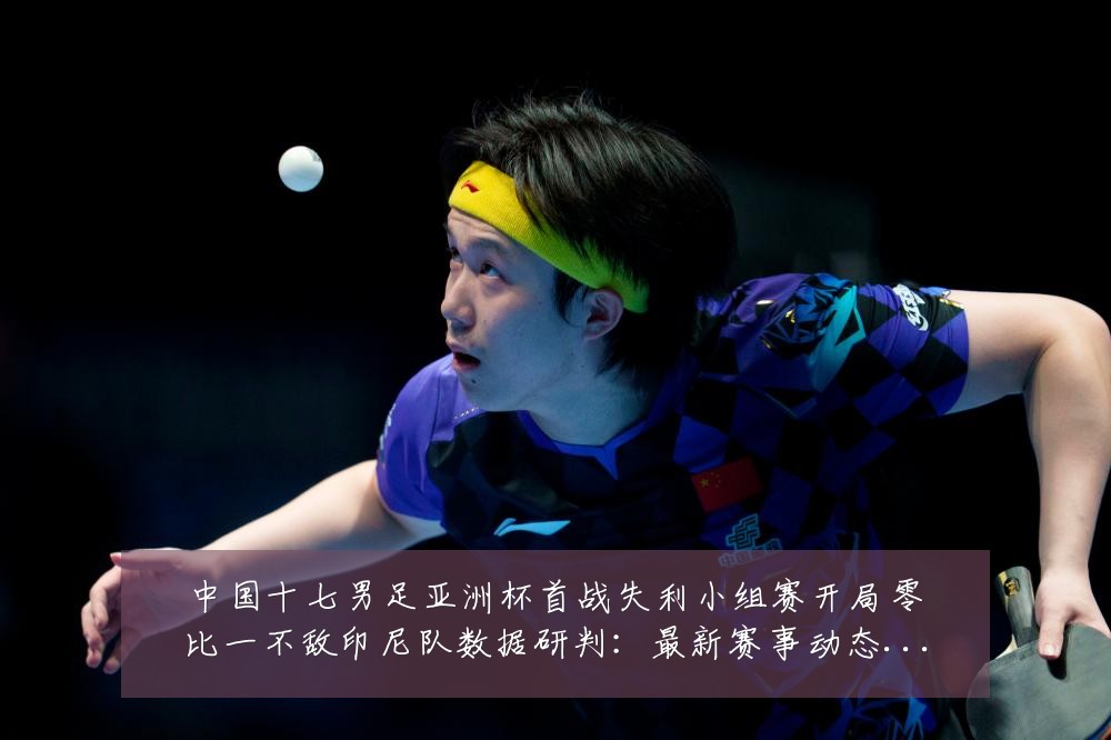 中国十七男足亚洲杯首战失利小组赛开局零比一不敌印尼队数据研判:最新赛事动态与深度分析