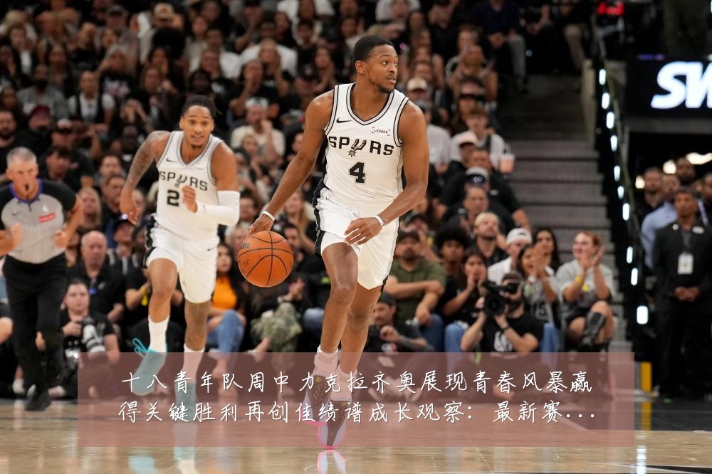 十八青年队周中力克拉齐奥展现青春风暴赢得关键胜利再创佳绩谱成长观察:最新赛事动态与深度分析
